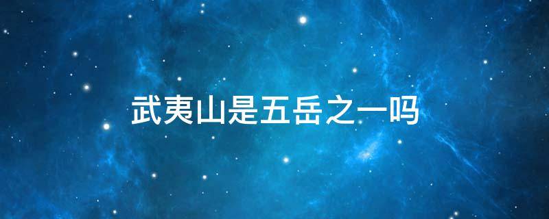 武夷山是五岳之一吗 五岳是指哪五座山