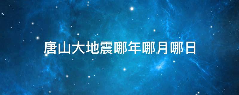 唐山大地震哪年哪月哪日（唐山大地震哪年哪月哪日发生的）