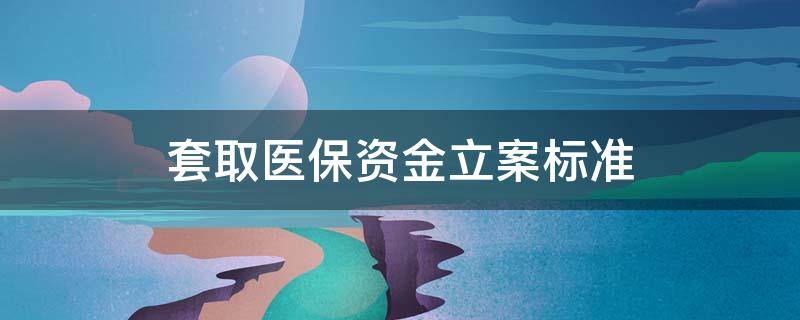 套取医保资金立案标准 套取国家医保资金立案标准