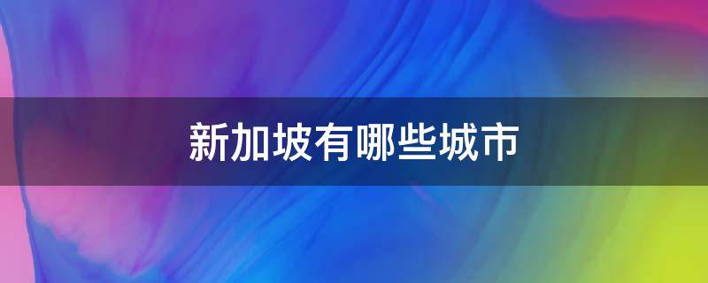 新加坡有哪些城市（新加坡有哪些城市及其邮编）