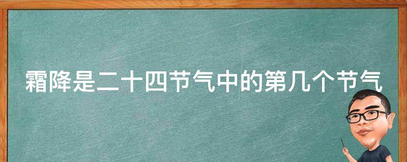 霜降是二十四节气中的第几个节气 1、霜降是二十四节气中的第几个节气?