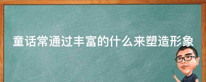 童话常通过丰富的什么来塑造形象（童话通过丰富的什么什么和什么来塑造人物）