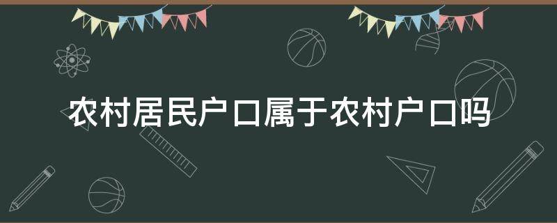 农村居民户口属于农村户口吗 农村居民是农村户口吗