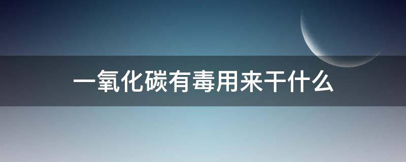 一氧化碳有毒用来干什么（一氧化碳是有毒物质吗）