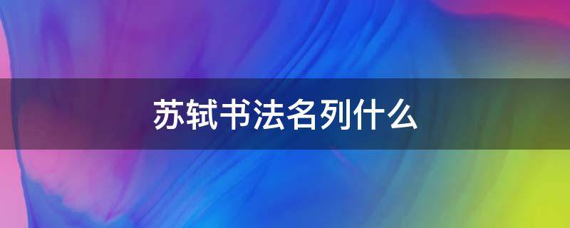 苏轼书法名列什么（苏轼书法名列什么北宋四大书法家行列）