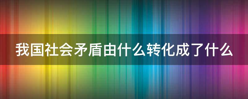 我国社会矛盾由什么转化成了什么（我国社会的矛盾已经转化为）