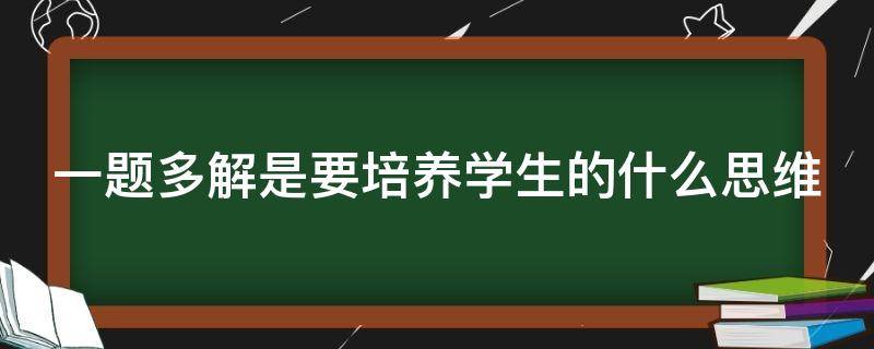 一题多解是要培养学生的什么思维 一题多解是要培养学生的什么思维?