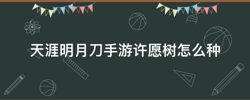 天涯明月刀手游许愿树怎么种（天涯明月刀手游许愿树怎么种不了）