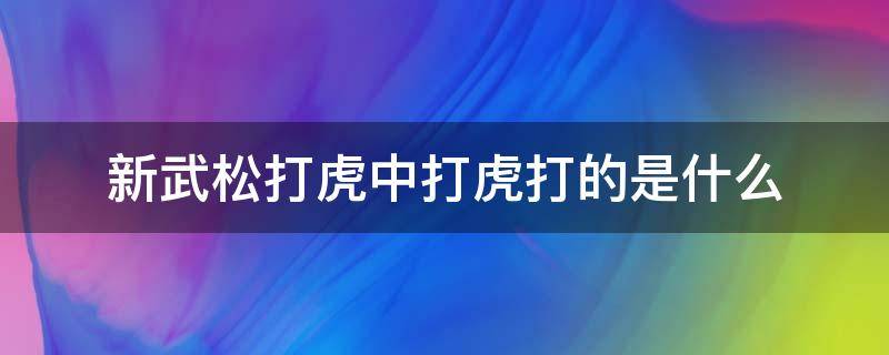 新武松打虎中打虎打的是什么 新武松打虎中打虎打的是什么意思