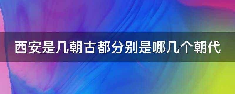 西安是几朝古都分别是哪几个朝代 西安是几朝古都分别是哪几个朝代的首都