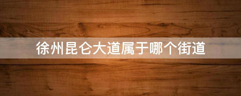 徐州昆仑大道属于哪个街道 徐州昆仑大道在哪里