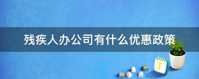 残疾人办公司有什么优惠政策 残疾人办企业有什么优惠