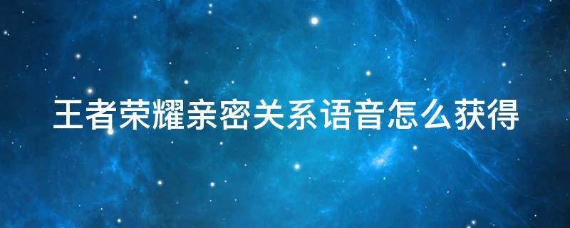 王者荣耀亲密关系语音怎么获得 王者荣耀亲密关系语音怎么获得的