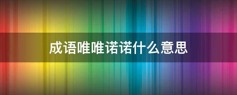 成语唯唯诺诺什么意思 唯唯诺诺是成语么