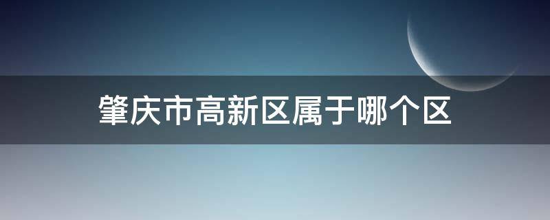 肇庆市高新区属于哪个区 肇庆高新区是哪个省哪个市的