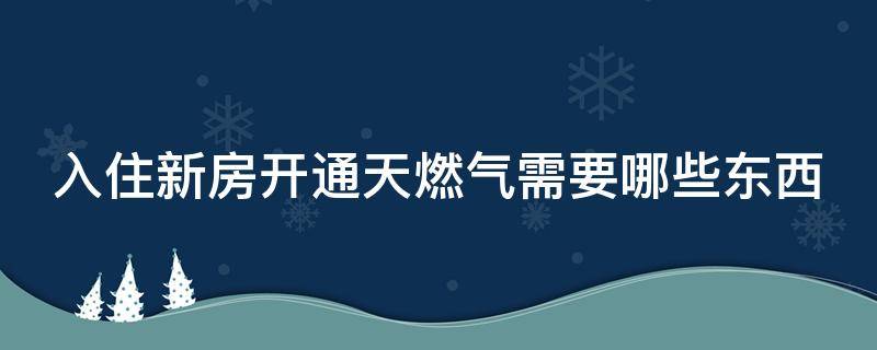 入住新房开通天燃气需要哪些东西 新房开通天燃气需要什么手续