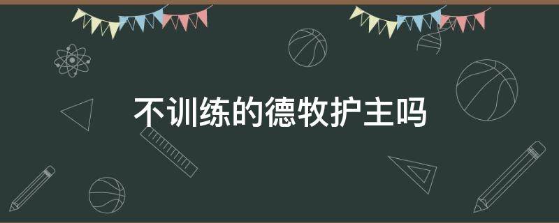 不训练的德牧护主吗 德牧不训练会牧羊不