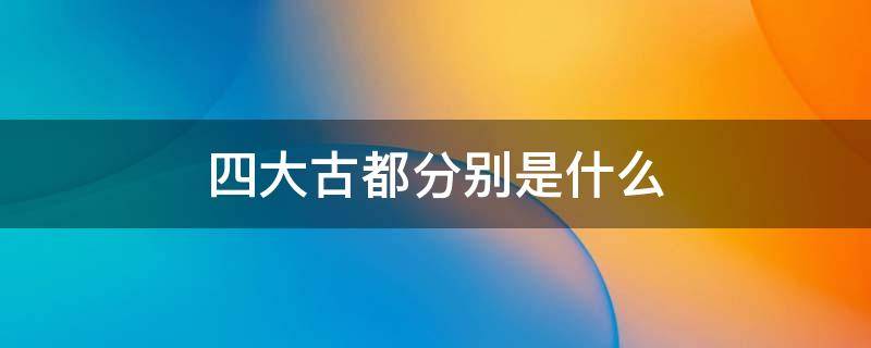 四大古都分别是什么 四大古都分别是什么朝代