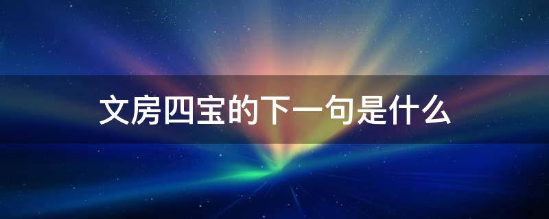 文房四宝的下一句是什么（文房四宝的下一句是什么的短视频）