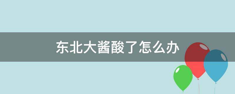 东北大酱酸了怎么办（东北大酱有点酸怎么办?）