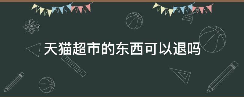 天猫超市的东西可以退吗（天猫超市的东西可以退吗?）