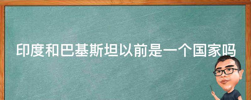 印度和巴基斯坦以前是一个国家吗 巴基斯坦前身是哪国