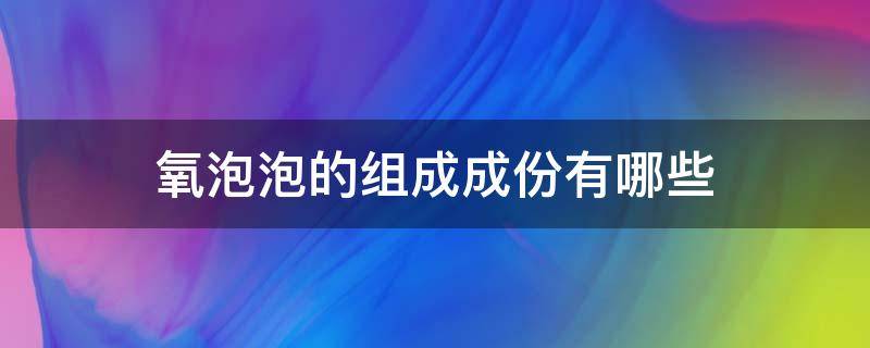 氧泡泡的组成成份有哪些（氧泡泡是什么化学物质）