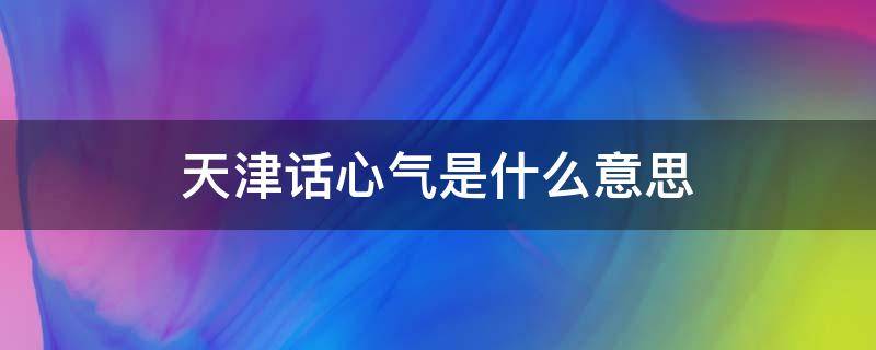 天津话心气是什么意思 天津话孬心是什么意思