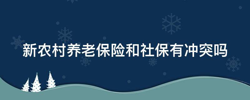 新农村养老保险和社保有冲突吗（新农村养老保险和社保能一起交费吗）