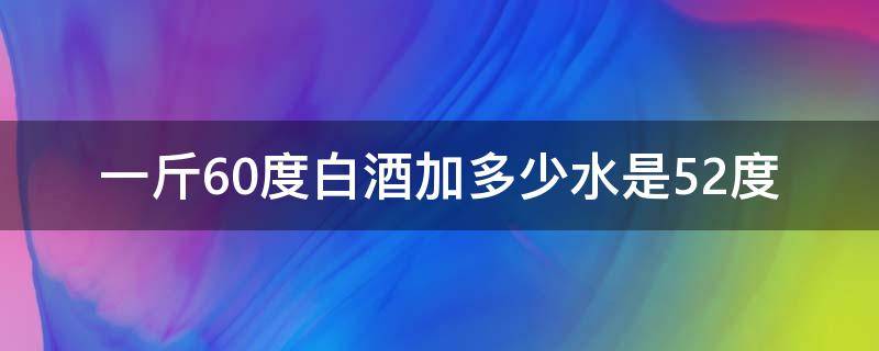 一斤60度白酒加多少水是52度 60度白酒加多少水成50度