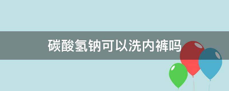 碳酸氢钠可以洗内裤吗（碳酸氢钠可以洗内裤吗可以消毒杀菌吗）