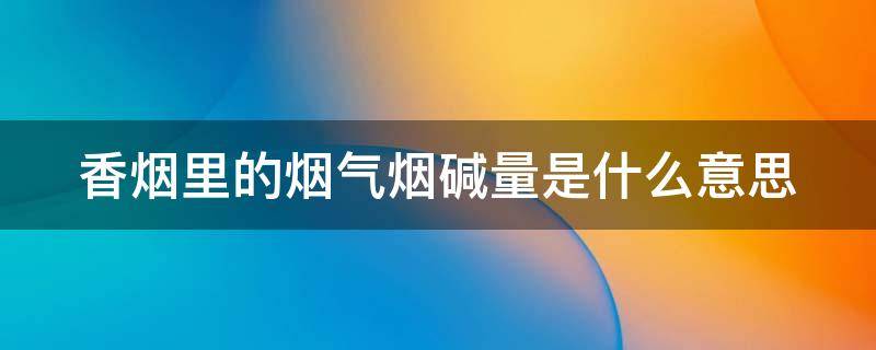 香烟里的烟气烟碱量是什么意思 香烟烟气烟碱量一般多少