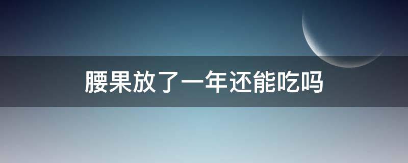 腰果放了一年还能吃吗 腰果过期了一年多了还能吃吗