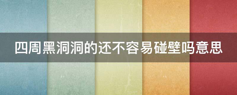 四周黑洞洞的还不容易碰壁吗意思（四周黑洞洞的还不容易碰壁吗意思是哪篇课文）