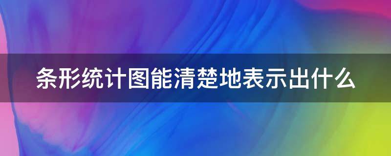 条形统计图能清楚地表示出什么 条形统计图可以清楚的反映出什么的情况