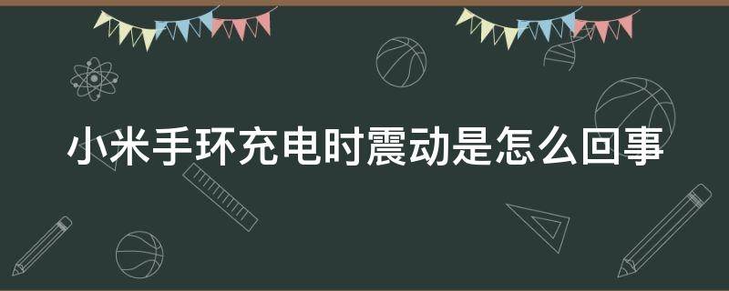 小米手环充电时震动是怎么回事（小米手环充电时震动是怎么回事呢）