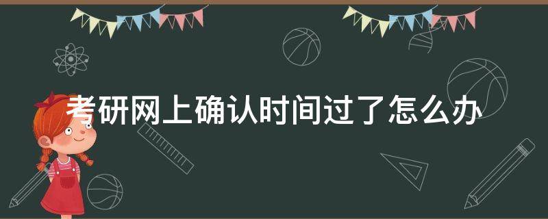 考研网上确认时间过了怎么办（研究生考试网上确认时间过了怎么办）