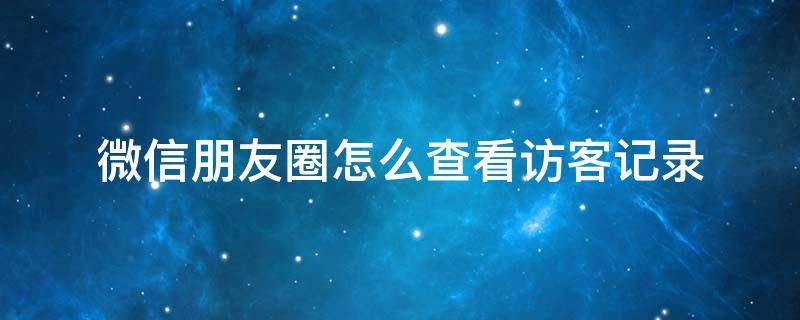 微信朋友圈怎么查看访客记录 微信朋友圈如何查看访客记录