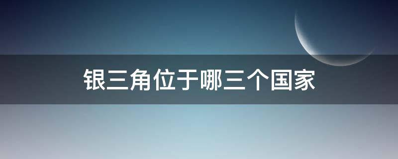 银三角位于哪三个国家（银三角指的是哪个三个国家）