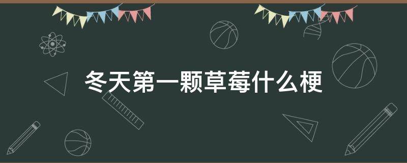 冬天第一颗草莓什么梗 冬天的第一颗草莓含义