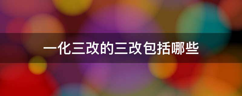 一化三改的三改包括哪些 一化三改的三改包括哪些方面