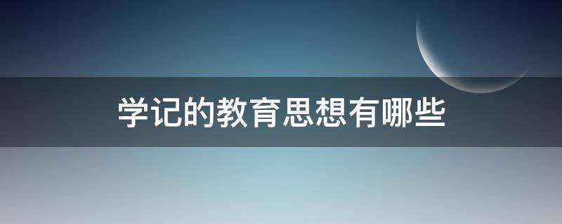 学记的教育思想有哪些 学记的教育思想