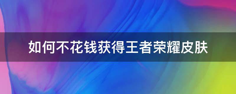 如何不花钱获得王者荣耀皮肤 怎样获得王者皮肤而且不用花钱