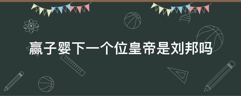 赢子婴下一个位皇帝是刘邦吗 赢政的儿子们