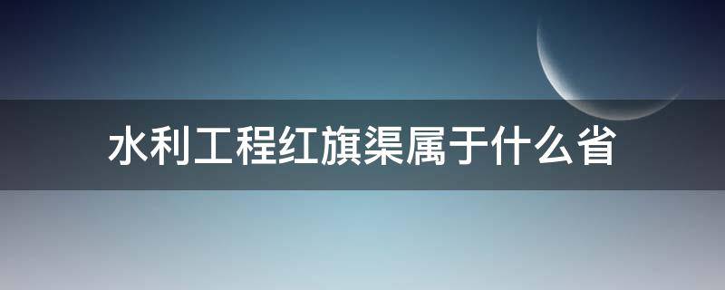 水利工程红旗渠属于什么省（我国水利工程红旗渠位于哪个省）