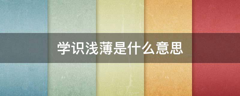 学识浅薄是什么意思（学识薄浅的意思）