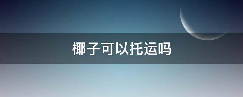 椰子可以托运吗（坐飞机椰子可以托运吗）