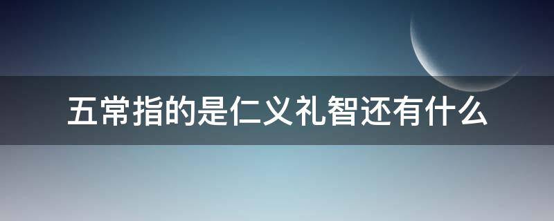 五常指的是仁义礼智还有什么（儒家五常指的是什么仁义礼智信）