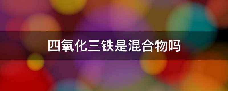 四氧化三铁是混合物吗 四氧化三铁是混合物吗还是纯净物