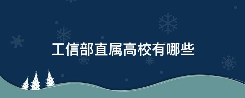 工信部直属高校有哪些（工信部部属高校有哪些）